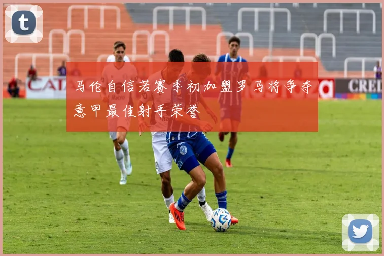 马伦自信若赛季初加盟罗马将争夺意甲最佳射手荣誉