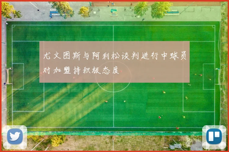 尤文图斯与阿利松谈判进行中球员对加盟持积极态度