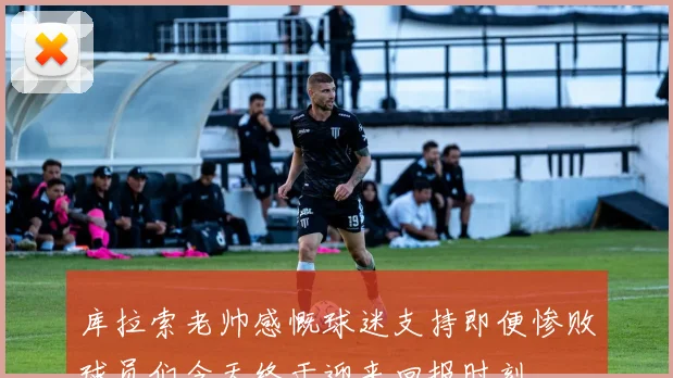 库拉索老帅感慨球迷支持即便惨败球员们今天终于迎来回报时刻
