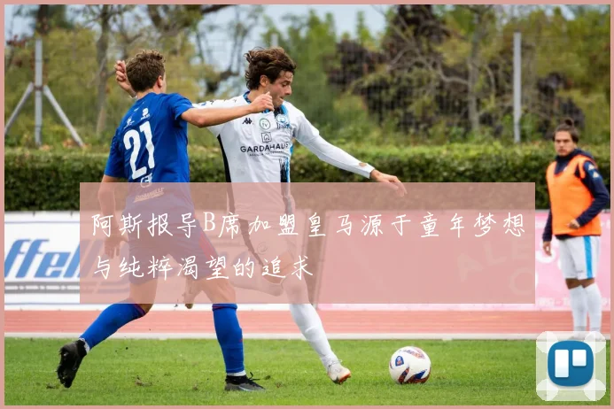 阿斯报导B席加盟皇马源于童年梦想与纯粹渴望的追求