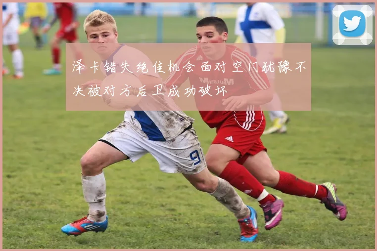 泽卡错失绝佳机会面对空门犹豫不决被对方后卫成功破坏