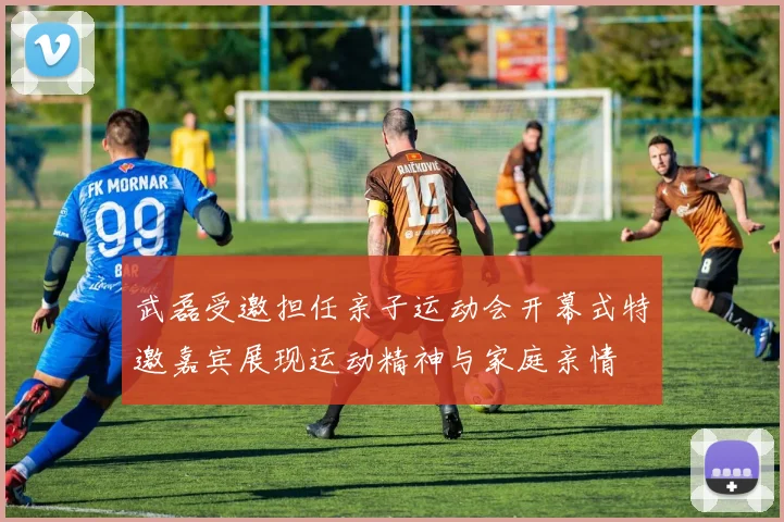 武磊受邀担任亲子运动会开幕式特邀嘉宾展现运动精神与家庭亲情