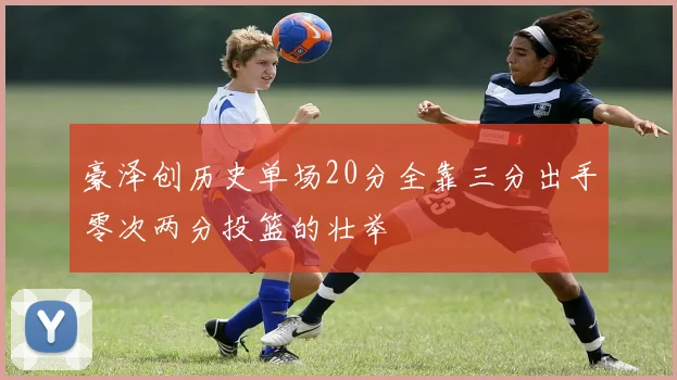 豪泽创历史单场20分全靠三分出手零次两分投篮的壮举