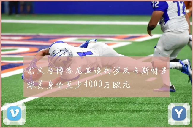 尤文与博洛尼亚谈判涉及卡斯特罗球员身价至少4000万欧元