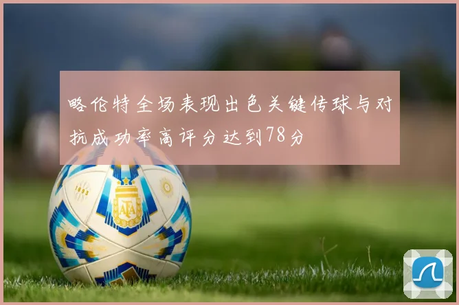 略伦特全场表现出色关键传球与对抗成功率高评分达到78分
